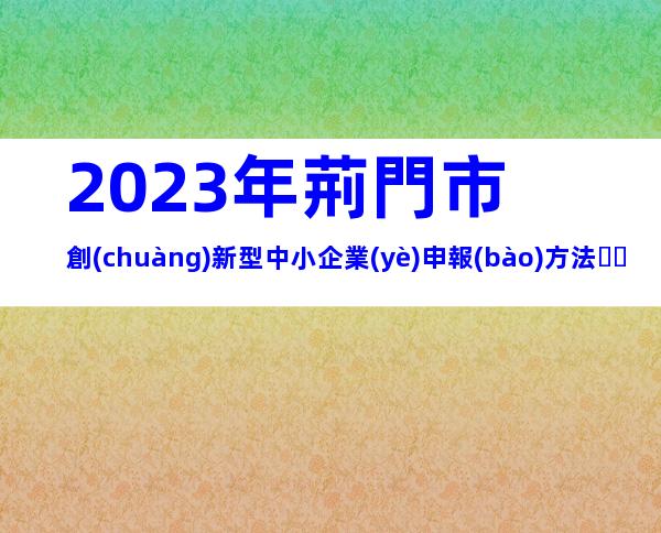 2023年荊門市創(chuàng)新型中小企業(yè)申報(bào)方法、流程、條件指南